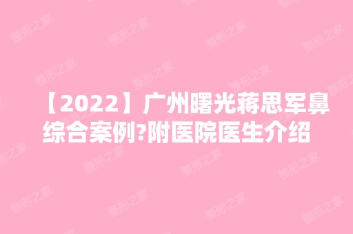 【2024】广州曙光蒋思军鼻综合案例?附医院医生介绍