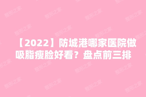 【2024】防城港哪家医院做吸脂瘦脸好看？盘点前三排行榜!品尚、伊美微、港口品尚都