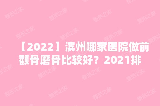 【2024】滨州哪家医院做前颧骨磨骨比较好？2024排行前10盘点!个个都是口碑好且人气高