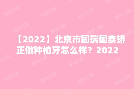 【2024】北京市固瑞国泰矫正做种植牙怎么样？2024价目表一览