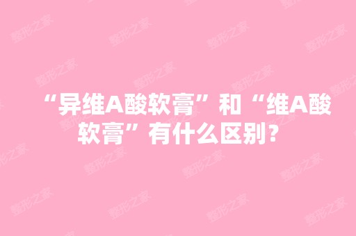 “异维A酸软膏”和“维A酸软膏”有什么区别？