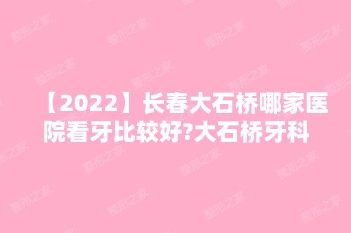 【2024】长春大石桥哪家医院看牙比较好?大石桥牙科医院前五都有谁