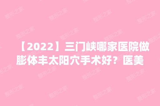 【2024】三门峡哪家医院做膨体丰太阳穴手术好？医美4强全新阵容一一介绍_整形价格查