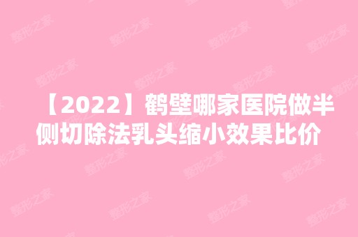 【2024】鹤壁哪家医院做半侧切除法乳头缩小效果比价好？排名列表公布!除戴安娜还有