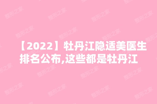 【2024】牡丹江隐适美医生排名公布,这些都是牡丹江比较厉害的正畸医生