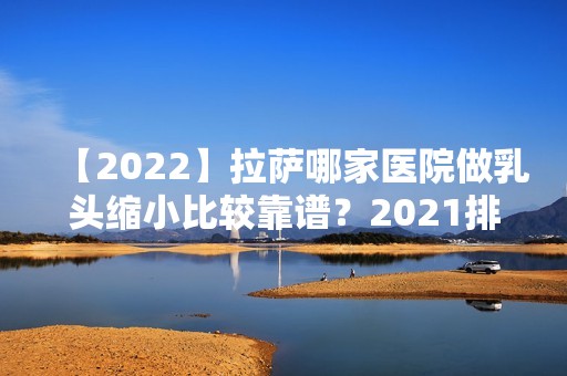 【2024】拉萨哪家医院做乳头缩小比较靠谱？2024排行前10医院盘点!个个都是口碑好且人