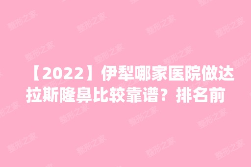 【2024】伊犁哪家医院做达拉斯隆鼻比较靠谱？排名前五口碑医院盘点_原辰、华美紫馨