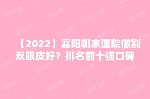 【2024】襄阳哪家医院做割双眼皮好？排名前十强口碑亮眼~送上案例及价格表做比较！