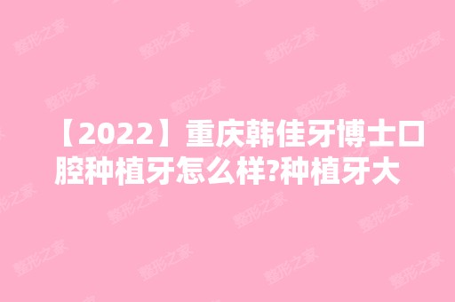 【2024】重庆韩佳牙博士口腔种植牙怎么样?种植牙大概多少钱一颗?