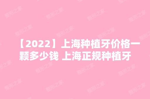 【2024】上海种植牙价格一颗多少钱 上海正规种植牙医院医生价格集