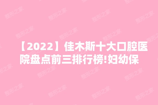 【2024】佳木斯十大口腔医院盘点前三排行榜!妇幼保健院、铭源皇宫、美白都在内!！