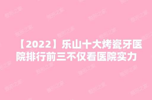 【2024】乐山十大烤瓷牙医院排行前三不仅看医院实力！