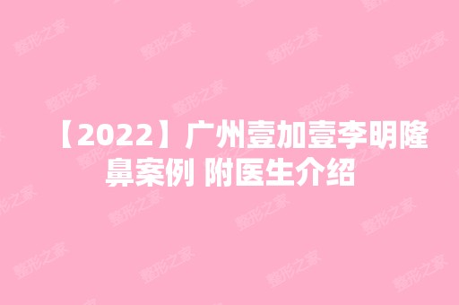 【2024】广州壹加壹李明隆鼻案例 附医生介绍