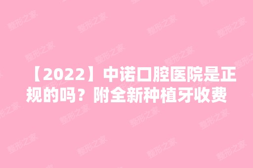 【2024】中诺口腔医院是正规的吗？附全新种植牙收费标准及对比照