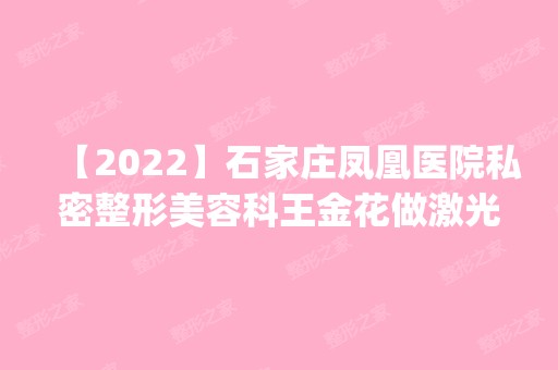 【2024】石家庄凤凰医院私密整形美容科王金花做激光祛斑怎么样？附医生简介|激光祛