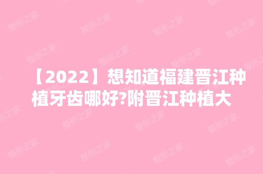 【2024】想知道福建晋江种植牙齿哪好?附晋江种植大牙价格单参考!