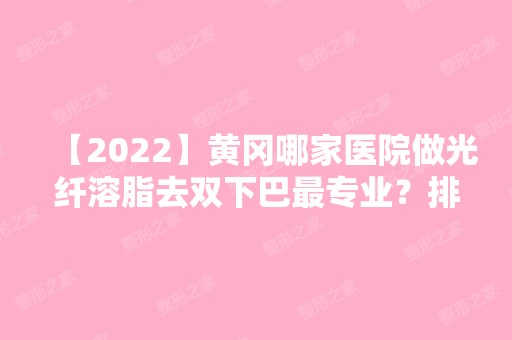 【2024】黄冈哪家医院做光纤溶脂去双下巴哪家好？排名前十强口碑亮眼~送上案例及价