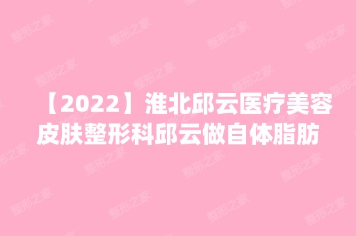 【2024】淮北邱云医疗美容皮肤整形科邱云做自体脂肪隆鼻怎么样？附医生简介|自体脂