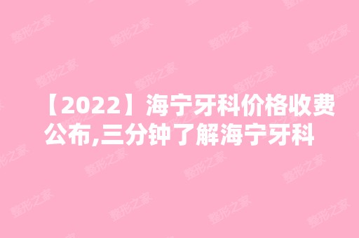 【2024】海宁牙科价格收费公布,三分钟了解海宁牙科哪里便宜又好!