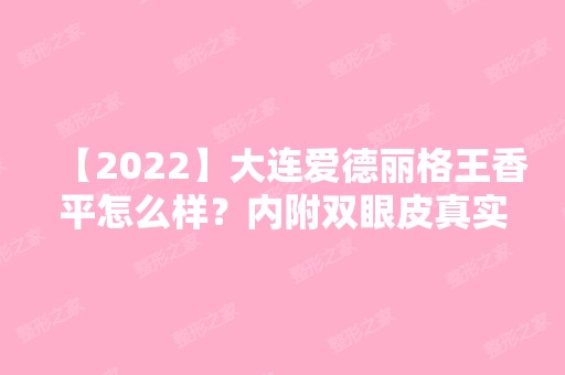 【2024】大连爱德丽格王香平怎么样？内附双眼皮真实经历分享~快来看