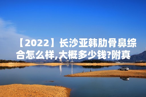 【2024】长沙亚韩肋骨鼻综合怎么样,大概多少钱?附真人隆鼻实拍图