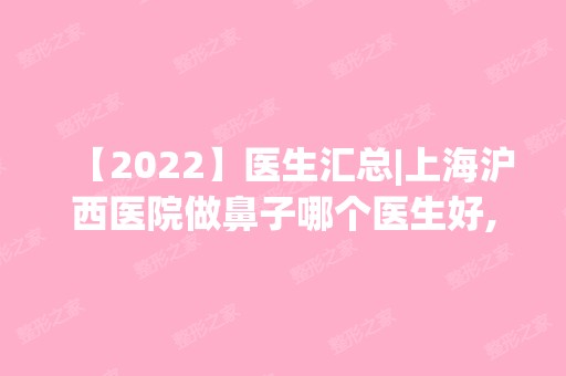 【2024】医生汇总|上海沪西医院做鼻子哪个医生好,贵不贵?