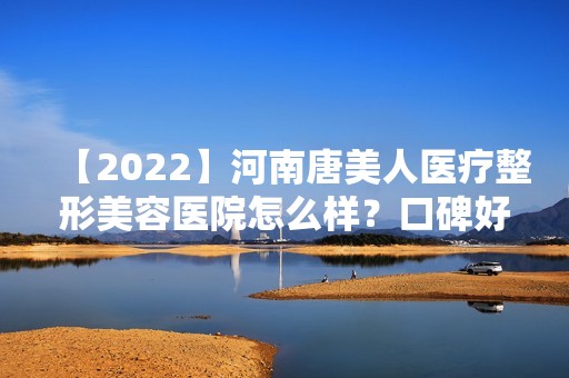 【2024】河南唐美人医疗整形美容医院怎么样？口碑好不好，附案例分析+价格！