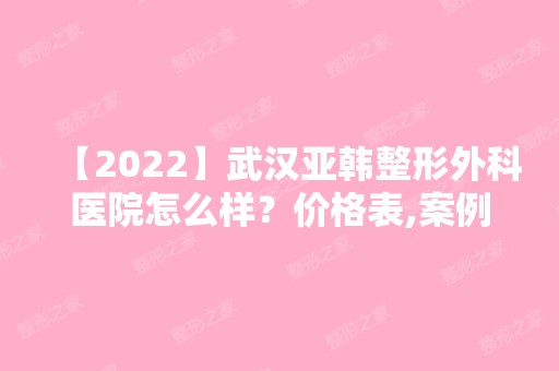 【2024】武汉亚韩整形外科医院怎么样？价格表,案例,口碑,预约