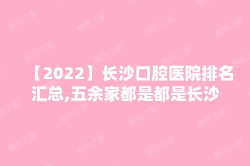 【2024】长沙口腔医院排名汇总,五余家都是都是长沙有名的牙科医院