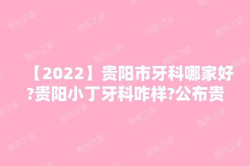 【2024】贵阳市牙科哪家好?贵阳小丁牙科咋样?公布贵阳好牙科排名