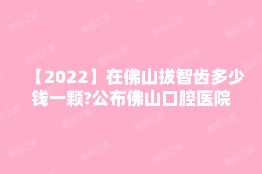 【2024】在佛山拔智齿多少钱一颗?公布佛山口腔医院2024拔牙价格表