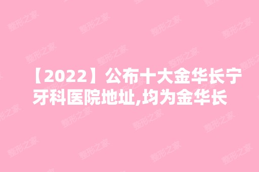 【2024】公布十大金华长宁牙科医院地址,均为金华长宁正规口腔门诊!