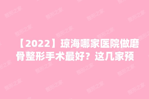 【2024】琼海哪家医院做磨骨整形手术比较好？这几家预约量高口碑好_价格透明！