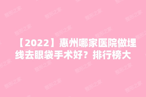 【2024】惠州哪家医院做埋线去眼袋手术好？排行榜大全上榜牙科依次公布!含口碑及价