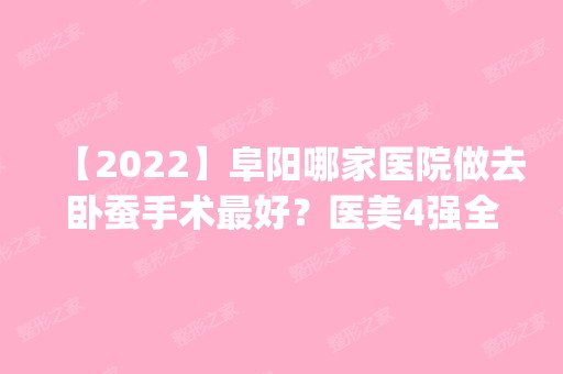 【2024】阜阳哪家医院做去卧蚕手术比较好？医美4强全新阵容一一介绍_整形价格查询！