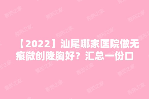 【2024】汕尾哪家医院做无痕微创隆胸好？汇总一份口碑医院排行榜前五点评!价格表全