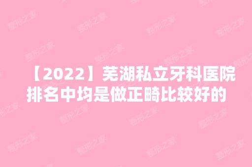 【2024】芜湖私立牙科医院排名中均是做正畸比较好的口腔医院