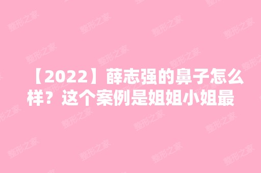 【2024】薛志强的鼻子怎么样？这个案例是姐姐小姐近的反馈