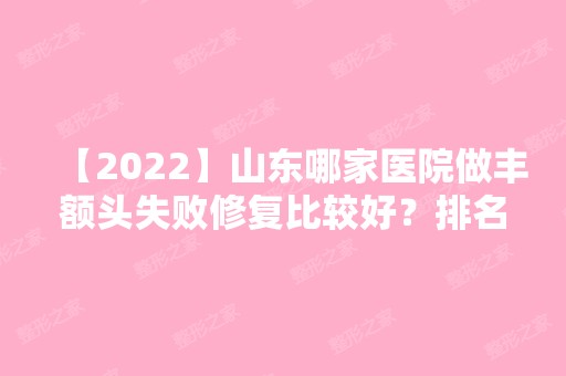 【2024】山东哪家医院做丰额头失败修复比较好？排名榜整理5位医院大咖!孙敏、山东东