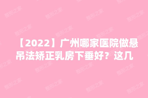 【2024】广州哪家医院做悬吊法矫正乳房下垂好？这几家预约量高口碑好_价格透明！