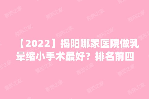 【2024】揭阳哪家医院做乳晕缩小手术比较好？排名前四权威医美口碑盘点_含手术价格查