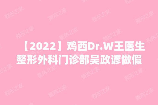 【2024】鸡西Dr.W王医生整形外科门诊部吴政谚做假体隆胸怎么样？附医生简介|假体隆胸