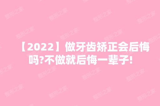 【2024】做牙齿矫正会后悔吗?不做就后悔一辈子!