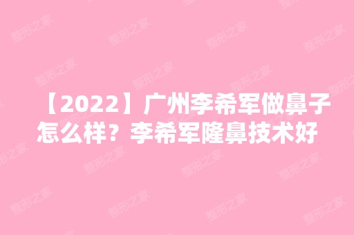 【2024】广州李希军做鼻子怎么样？李希军隆鼻技术好吗？附隆鼻前后照片对比图+价格