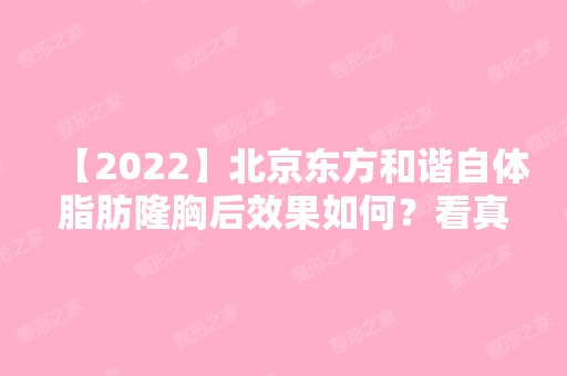 【2024】北京东方和谐自体脂肪隆胸后效果如何？看真人案例隆胸效果图及价格表吧