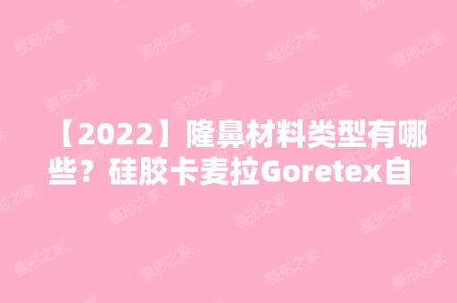 【2024】隆鼻材料类型有哪些？硅胶卡麦拉Goretex自体软骨隆鼻哪个效果好？