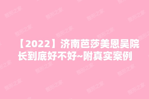 【2024】济南芭莎美恩吴院长到底好不好~附真实案例