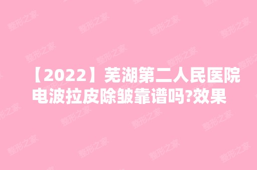 【2024】芜湖第二人民医院电波拉皮除皱靠谱吗?效果怎么样？有什么优势？