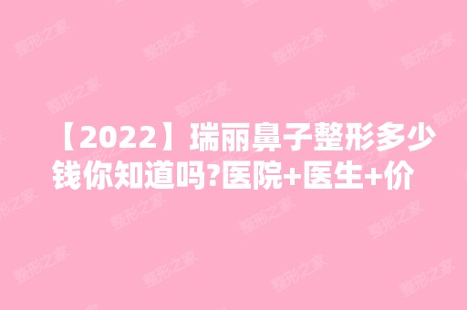 【2024】瑞丽鼻子整形多少钱你知道吗?医院+医生+价格详解