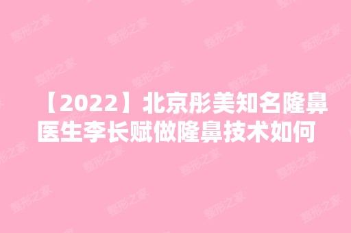 【2024】北京彤美知名隆鼻医生李长赋做隆鼻技术如何？来看案例吧